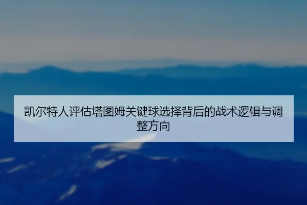 凯尔特人评估塔图姆关键球选择背后的战术逻辑与调整方向