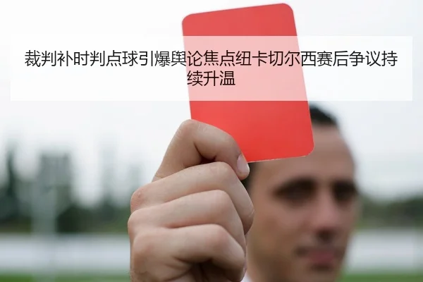 裁判补时判点球引爆舆论焦点纽卡切尔西赛后争议持续升温
