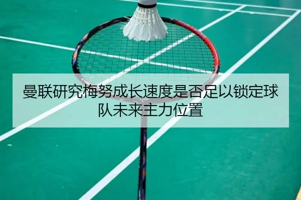 曼联研究梅努成长速度是否足以锁定球队未来主力位置