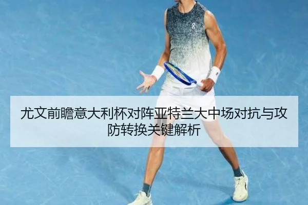 尤文前瞻意大利杯对阵亚特兰大中场对抗与攻防转换关键解析