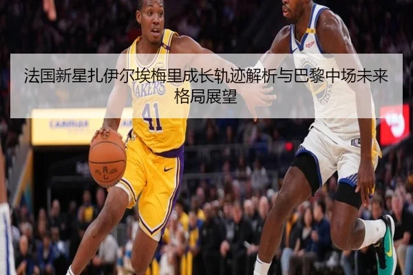 法国新星扎伊尔埃梅里成长轨迹解析与巴黎中场未来格局展望
