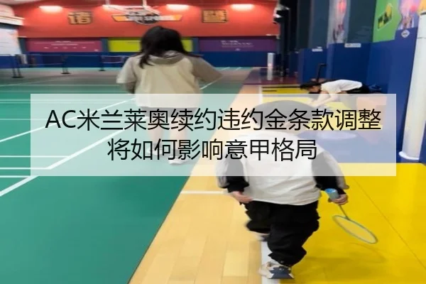 AC米兰莱奥续约违约金条款调整将如何影响意甲格局