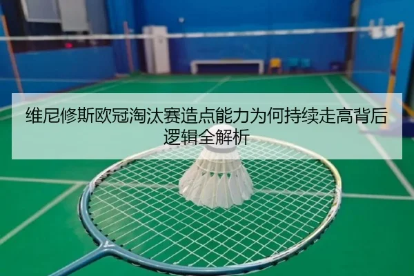 维尼修斯欧冠淘汰赛造点能力为何持续走高背后逻辑全解析