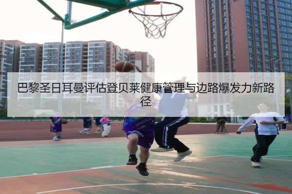 巴黎圣日耳曼评估登贝莱健康管理与边路爆发力新路径